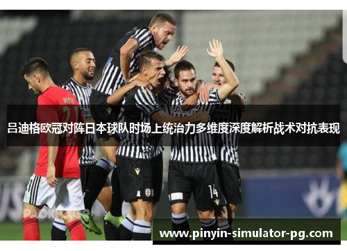 吕迪格欧冠对阵日本球队时场上统治力多维度深度解析战术对抗表现 吕迪格欧冠对阵日本球队时场上统治力多维度深度解析战术对抗表现
