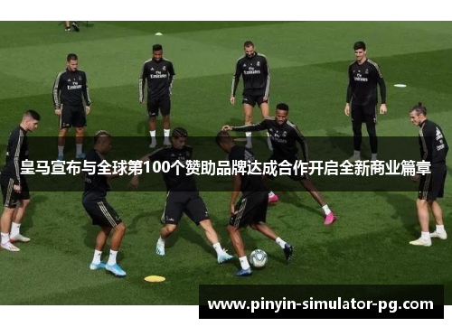 皇马宣布与全球第100个赞助品牌达成合作开启全新商业篇章 皇马宣布与全球第100个赞助品牌达成合作开启全新商业篇章