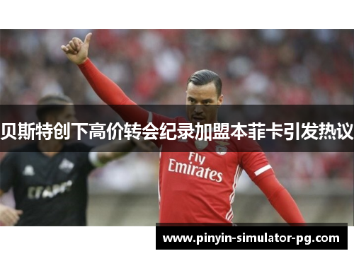 贝斯特创下高价转会纪录加盟本菲卡引发热议 贝斯特创下高价转会纪录加盟本菲卡引发热议
