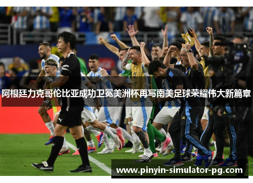 阿根廷力克哥伦比亚成功卫冕美洲杯再写南美足球荣耀伟大新篇章 阿根廷力克哥伦比亚成功卫冕美洲杯再写南美足球荣耀伟大新篇章