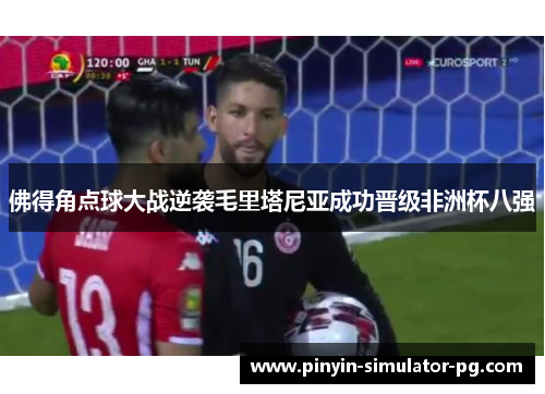 佛得角点球大战逆袭毛里塔尼亚成功晋级非洲杯八强 佛得角点球大战逆袭毛里塔尼亚成功晋级非洲杯八强