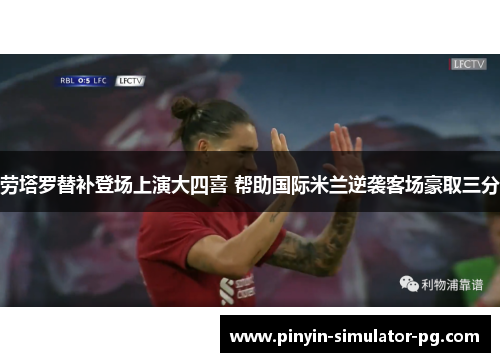 劳塔罗替补登场上演大四喜 帮助国际米兰逆袭客场豪取三分 劳塔罗替补登场上演大四喜 帮助国际米兰逆袭客场豪取三分