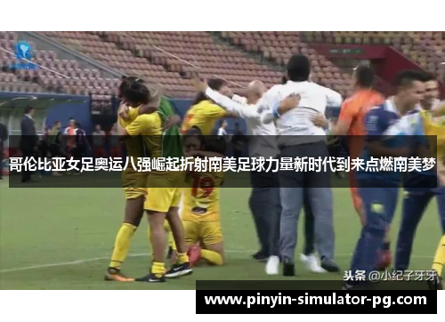 哥伦比亚女足奥运八强崛起折射南美足球力量新时代到来点燃南美梦 哥伦比亚女足奥运八强崛起折射南美足球力量新时代到来点燃南美梦