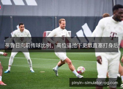 布鲁日向前传球比例,高位逼抢下更敢直塞打身后 布鲁日向前传球比例,高位逼抢下更敢直塞打身后